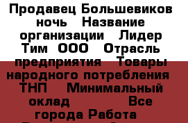 Продавец Большевиков ночь › Название организации ­ Лидер Тим, ООО › Отрасль предприятия ­ Товары народного потребления (ТНП) › Минимальный оклад ­ 28 000 - Все города Работа » Вакансии   . Адыгея респ.,Адыгейск г.